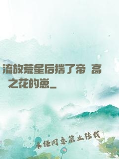 流放荒星后揣了帝國高嶺之花的崽