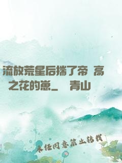 流放荒星后揣了帝國高嶺之花的崽