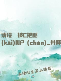 清冷將軍被C把腿張開(kāi)NP產(chǎn)