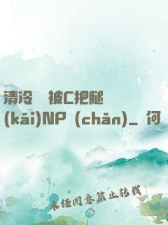 清冷將軍被C把腿張開(kāi)NP產(chǎn)