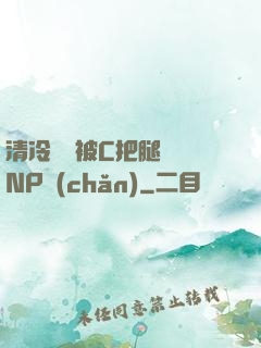 清冷將軍被C把腿張開NP產(chǎn)