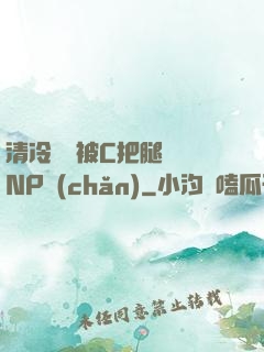 清冷將軍被C把腿張開NP產(chǎn)