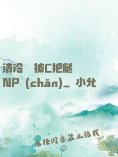 清冷將軍被C把腿張開NP產(chǎn)