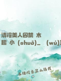 清冷美人囚禁騎木馬筆趣閣小說(shuō)