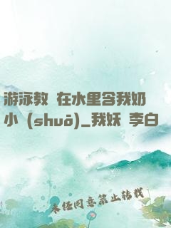 游泳教練在水里含我奶小說(shuō)