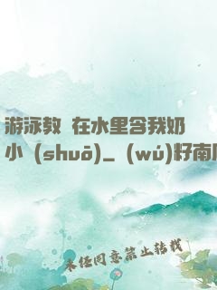 游泳教練在水里含我奶小說(shuō)