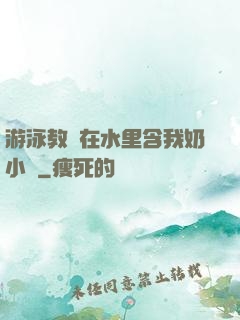 游泳教練在水里含我奶小說