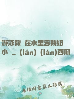 游泳教練在水里含我奶小說