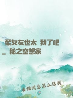 溫柔女友也太寵我了吧