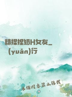 濃精揉捏奶H女友