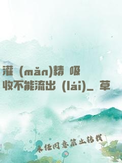 灌滿(mǎn)精華吸收不能流出來(lái)