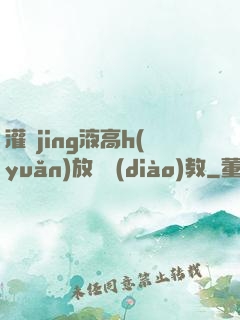 灌滿jing液高h(yuǎn)放蕩調(diào)教
