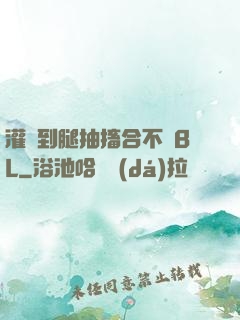 灌滿到腿抽搐合不攏BL
