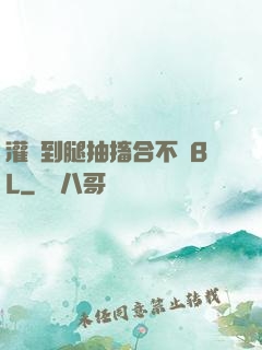 灌滿到腿抽搐合不攏BL
