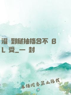 灌滿到腿抽搐合不攏BL總受