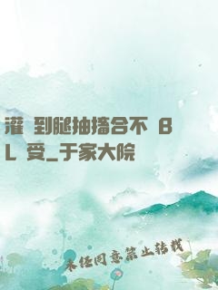 灌滿到腿抽搐合不攏BL總受
