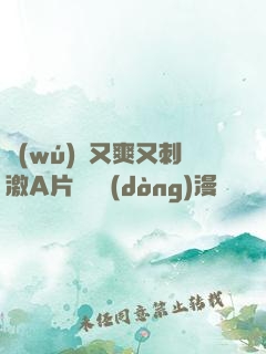 無(wú)碼又爽又刺激A片澀澀動(dòng)漫