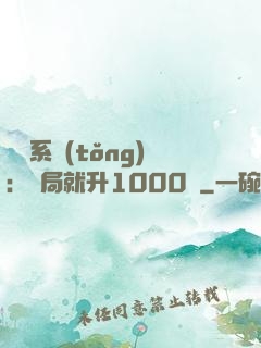 無敵系統(tǒng)：開局就升1000級