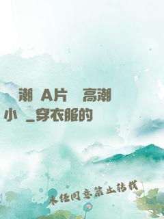 無碼潮噴A片無碼高潮小說