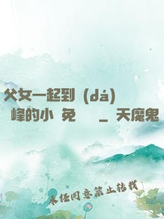 父女一起到達(dá)巔峰的小說免費閱讀