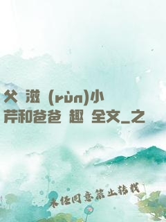 父愛滋潤(rùn)小芹和爸爸筆趣閣全文