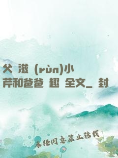 父愛滋潤(rùn)小芹和爸爸筆趣閣全文