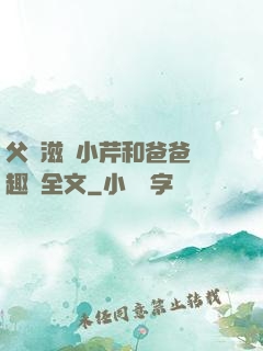 父愛滋潤小芹和爸爸筆趣閣全文