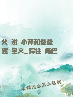 父愛滋潤小芹和爸爸筆趣閣全文