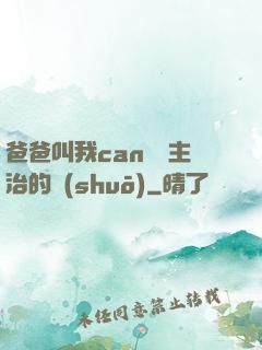 爸爸叫我can媽媽主治的說(shuō)
