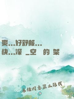 爽...好舒服...快...深點