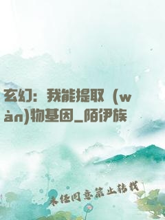 玄幻：我能提取萬(wàn)物基因