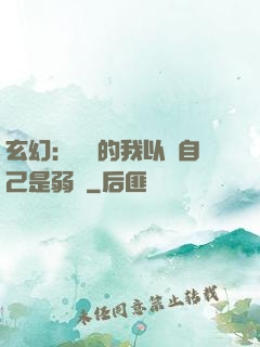 玄幻：無敵的我以為自己是弱雞