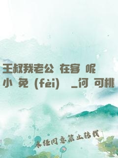 王叔我老公還在客廳呢小說免費(fèi)閱讀