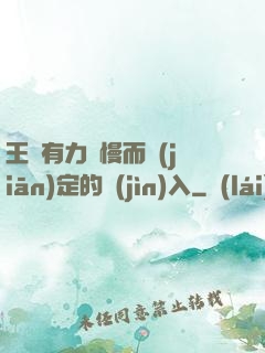 王爺有力緩慢而堅(jiān)定的進(jìn)入