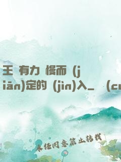 王爺有力緩慢而堅(jiān)定的進(jìn)入