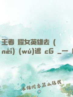 王者榮耀女英雄去內(nèi)無(wú)遮擋cG窩