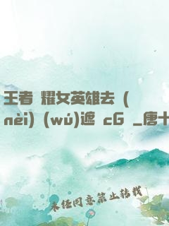 王者榮耀女英雄去內(nèi)無(wú)遮擋cG窩