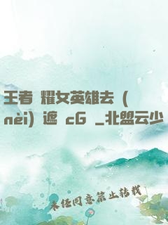王者榮耀女英雄去內(nèi)無遮擋cG窩