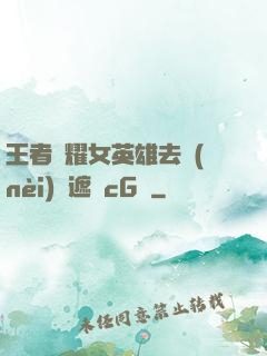 王者榮耀女英雄去內(nèi)無遮擋cG窩
