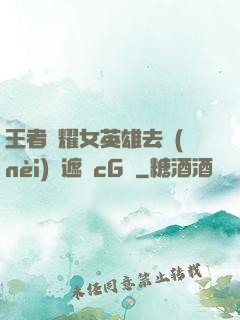 王者榮耀女英雄去內(nèi)無遮擋cG窩