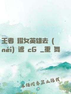 王者榮耀女英雄去內(nèi)無遮擋cG窩