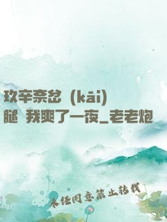 玖辛奈岔開(kāi)腿讓我爽了一夜