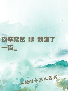 玖辛奈岔開腿讓我爽了一夜