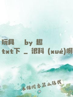 玩具測評師by筆趣閣txt下載