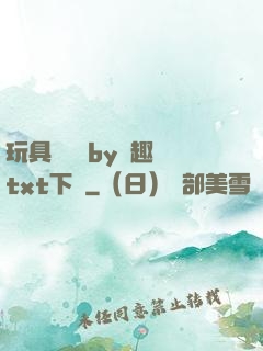 玩具測評師by筆趣閣txt下載