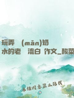 玩弄豐滿(mǎn)奶水的老師噴流白漿作文