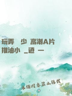 玩弄豐滿少婦高潮A片推油小說