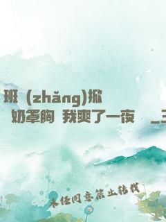 班長(zhǎng)掀開奶罩胸讓我爽了一夜視頻