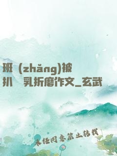 班長(zhǎng)被扒開雙乳折磨作文
