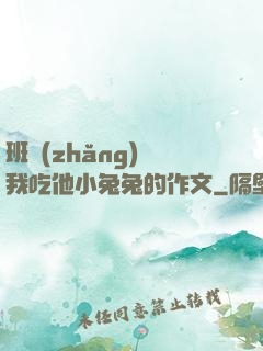 班長(zhǎng)讓我吃他小兔兔的作文